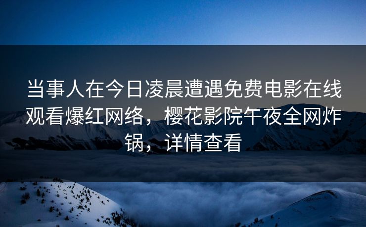 当事人在今日凌晨遭遇免费电影在线观看爆红网络，樱花影院午夜全网炸锅，详情查看