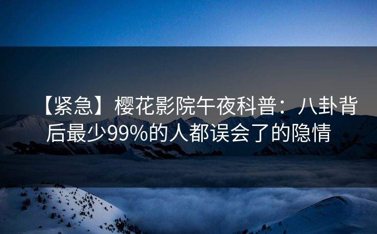【紧急】樱花影院午夜科普:八卦背后最少99%的人都误会了的隐情 【紧急】樱花影院午夜科普:八卦背后最少99%的人都误会了的隐情