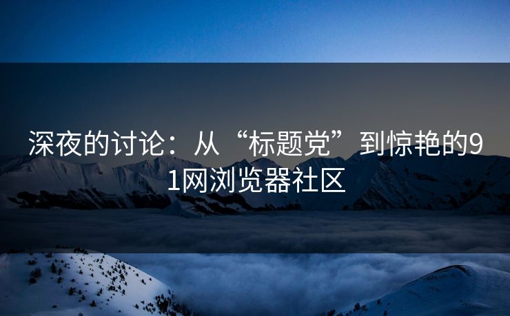 深夜的讨论：从“标题党”到惊艳的91网浏览器社区
