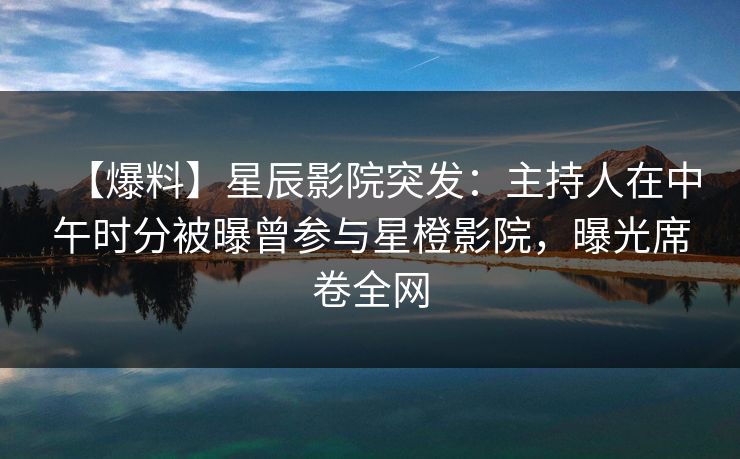 【爆料】星辰影院突发：主持人在中午时分被曝曾参与星橙影院，曝光席卷全网