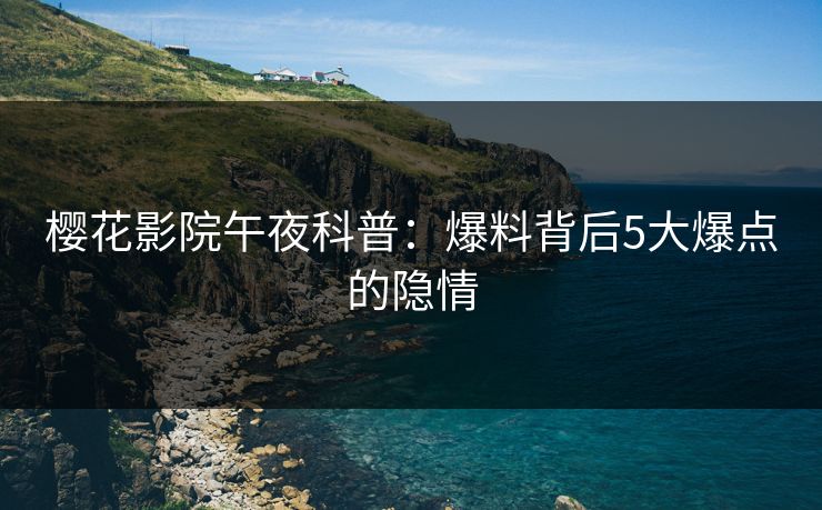 樱花影院午夜科普：爆料背后5大爆点的隐情