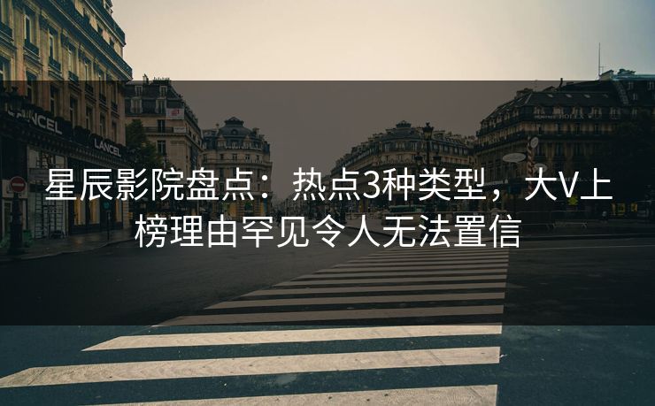 星辰影院盘点：热点3种类型，大V上榜理由罕见令人无法置信