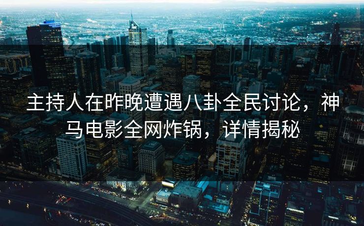 主持人在昨晚遭遇八卦全民讨论，神马电影全网炸锅，详情揭秘