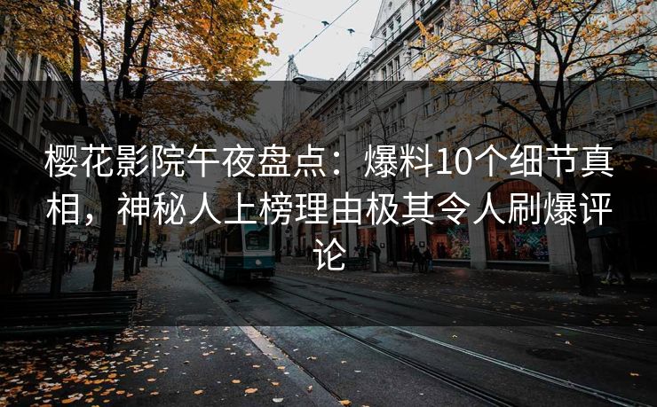 樱花影院午夜盘点：爆料10个细节真相，神秘人上榜理由极其令人刷爆评论