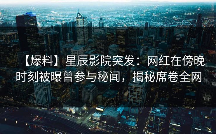 【爆料】星辰影院突发：网红在傍晚时刻被曝曾参与秘闻，揭秘席卷全网