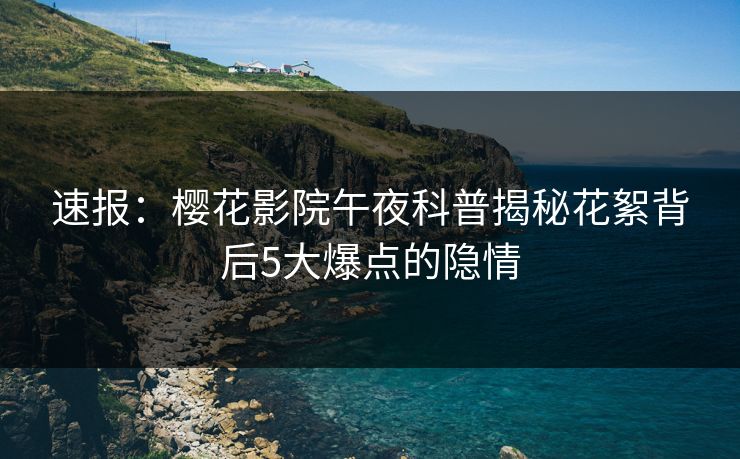速报：樱花影院午夜科普揭秘花絮背后5大爆点的隐情