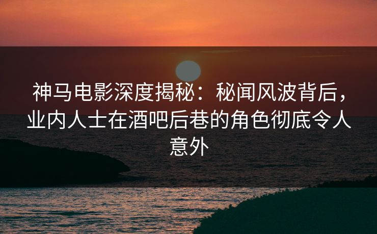 神马电影深度揭秘：秘闻风波背后，业内人士在酒吧后巷的角色彻底令人意外