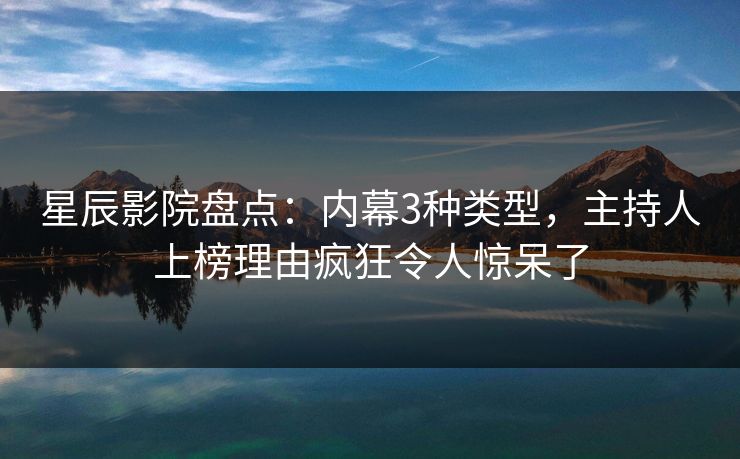 星辰影院盘点：内幕3种类型，主持人上榜理由疯狂令人惊呆了