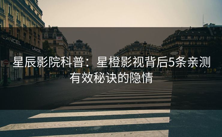 星辰影院科普：星橙影视背后5条亲测有效秘诀的隐情