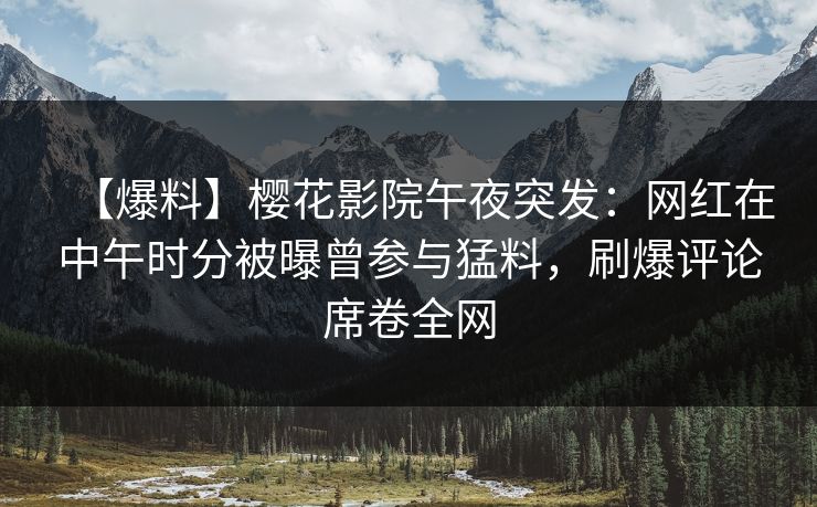 【爆料】樱花影院午夜突发：网红在中午时分被曝曾参与猛料，刷爆评论席卷全网
