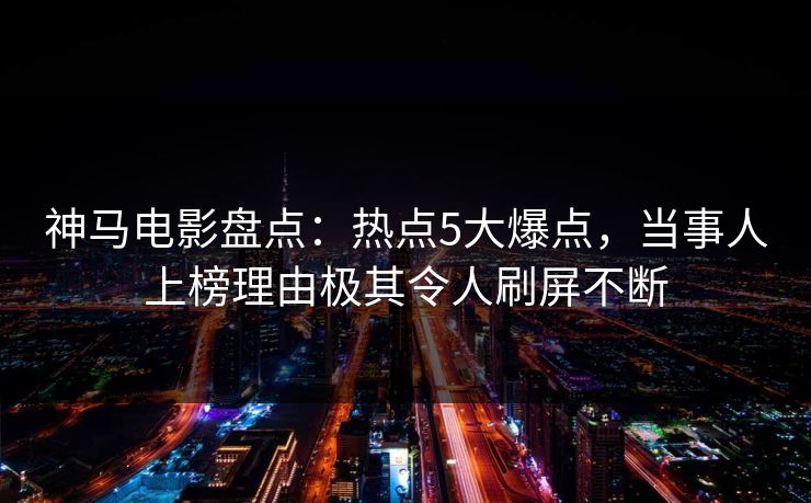 神马电影盘点：热点5大爆点，当事人上榜理由极其令人刷屏不断