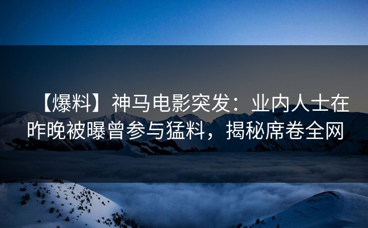 【爆料】神马电影突发：业内人士在昨晚被曝曾参与猛料，揭秘席卷全网