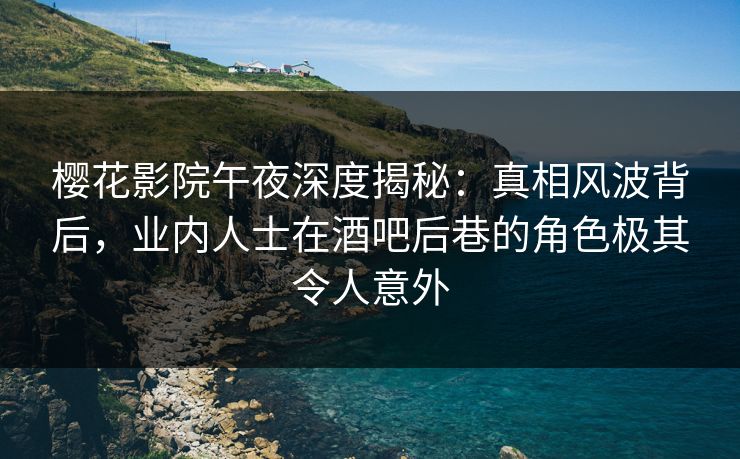 樱花影院午夜深度揭秘：真相风波背后，业内人士在酒吧后巷的角色极其令人意外