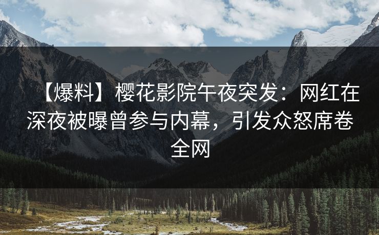 【爆料】樱花影院午夜突发：网红在深夜被曝曾参与内幕，引发众怒席卷全网