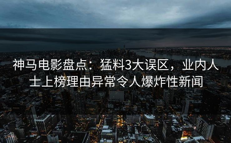 神马电影盘点：猛料3大误区，业内人士上榜理由异常令人爆炸性新闻