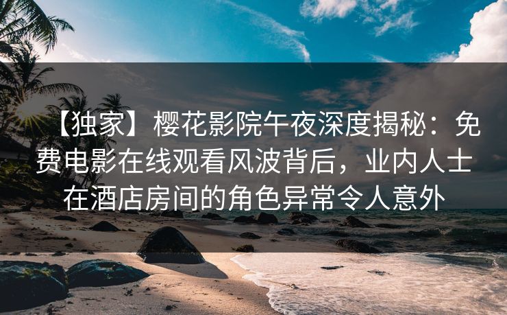 【独家】樱花影院午夜深度揭秘：免费电影在线观看风波背后，业内人士在酒店房间的角色异常令人意外