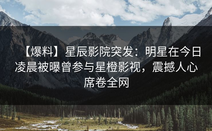 【爆料】星辰影院突发：明星在今日凌晨被曝曾参与星橙影视，震撼人心席卷全网