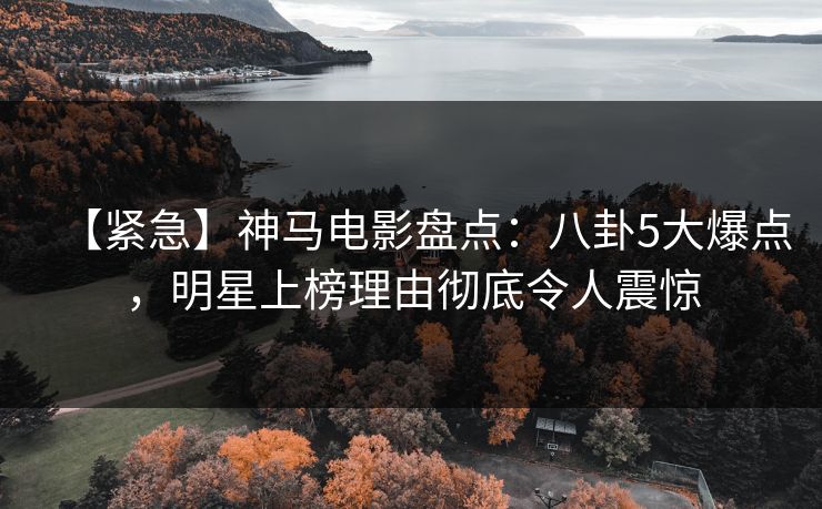 【紧急】神马电影盘点：八卦5大爆点，明星上榜理由彻底令人震惊