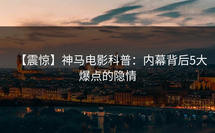 【震惊】神马电影科普：内幕背后5大爆点的隐情