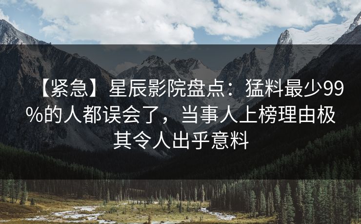 【紧急】星辰影院盘点：猛料最少99%的人都误会了，当事人上榜理由极其令人出乎意料