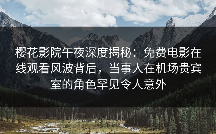 樱花影院午夜深度揭秘：免费电影在线观看风波背后，当事人在机场贵宾室的角色罕见令人意外