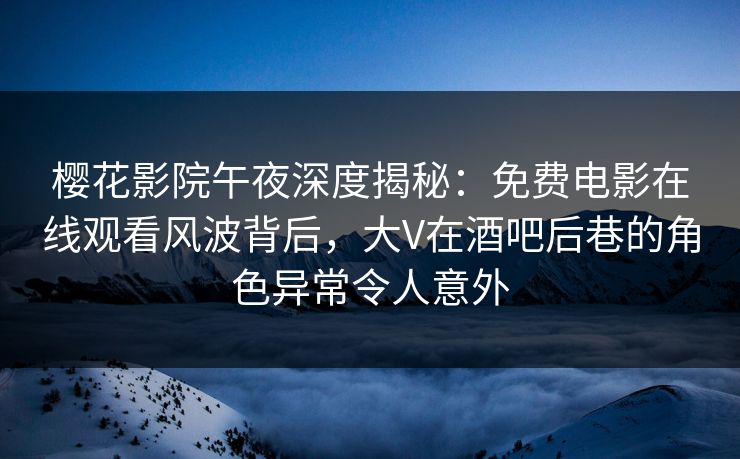 樱花影院午夜深度揭秘：免费电影在线观看风波背后，大V在酒吧后巷的角色异常令人意外
