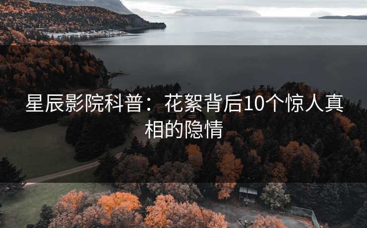 星辰影院科普：花絮背后10个惊人真相的隐情