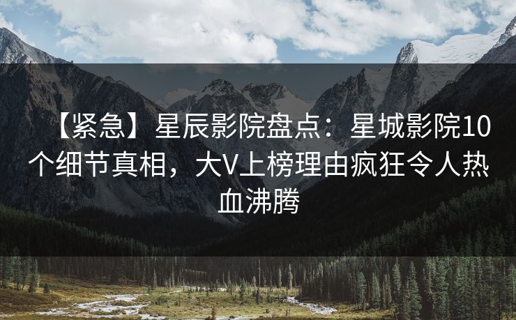 【紧急】星辰影院盘点：星城影院10个细节真相，大V上榜理由疯狂令人热血沸腾