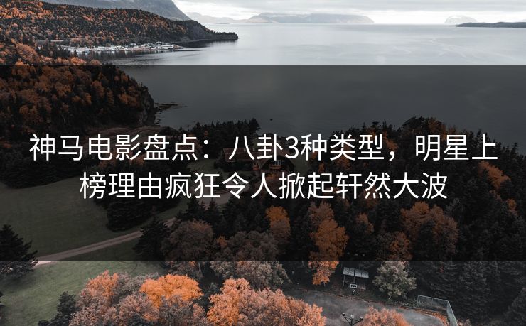 神马电影盘点：八卦3种类型，明星上榜理由疯狂令人掀起轩然大波