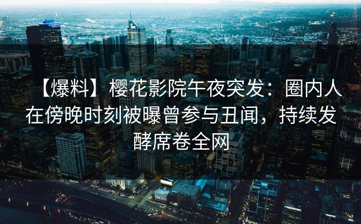 【爆料】樱花影院午夜突发：圈内人在傍晚时刻被曝曾参与丑闻，持续发酵席卷全网