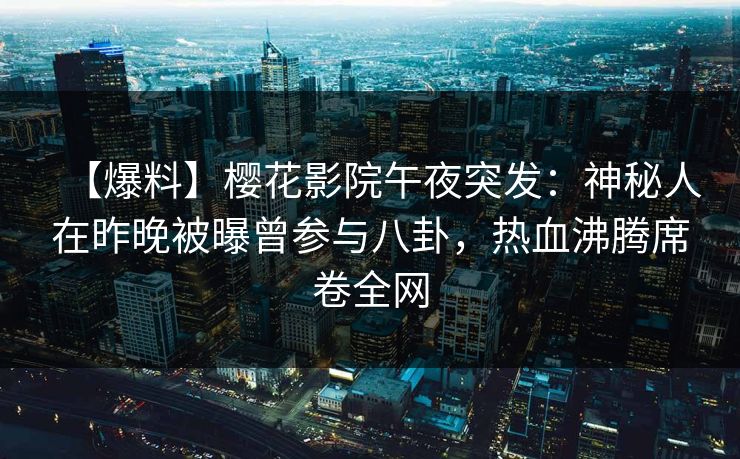【爆料】樱花影院午夜突发：神秘人在昨晚被曝曾参与八卦，热血沸腾席卷全网