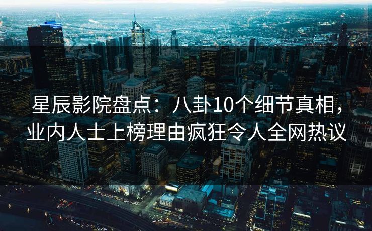 星辰影院盘点：八卦10个细节真相，业内人士上榜理由疯狂令人全网热议