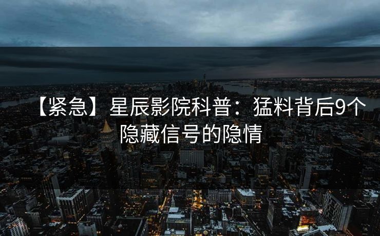 【紧急】星辰影院科普：猛料背后9个隐藏信号的隐情