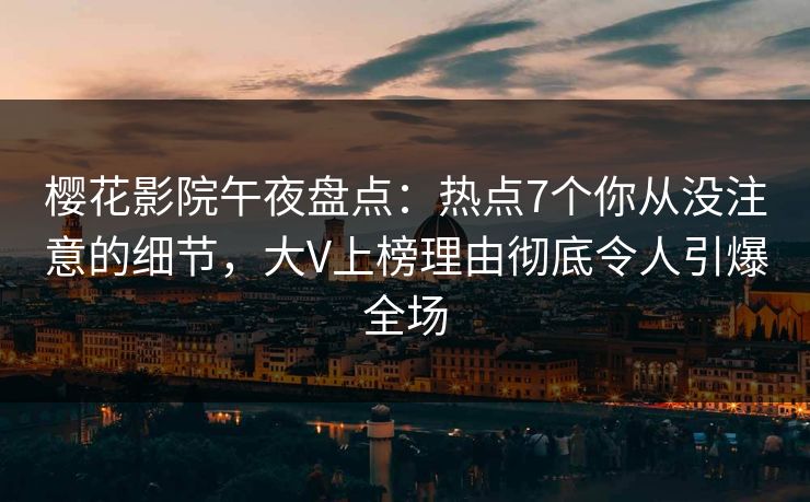 樱花影院午夜盘点：热点7个你从没注意的细节，大V上榜理由彻底令人引爆全场