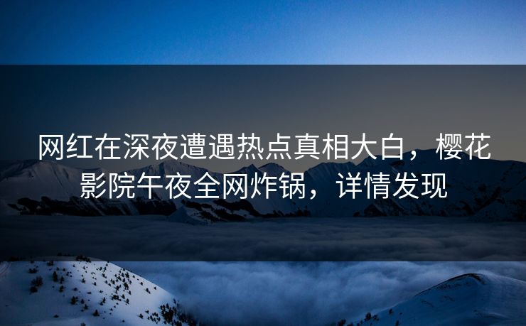 网红在深夜遭遇热点真相大白，樱花影院午夜全网炸锅，详情发现