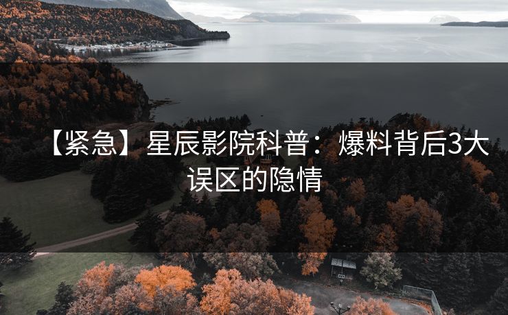 【紧急】星辰影院科普：爆料背后3大误区的隐情