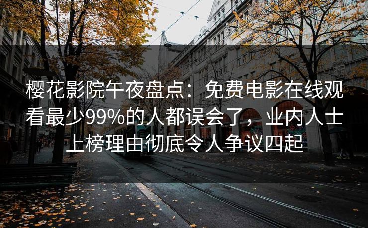 樱花影院午夜盘点：免费电影在线观看最少99%的人都误会了，业内人士上榜理由彻底令人争议四起