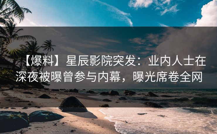 【爆料】星辰影院突发：业内人士在深夜被曝曾参与内幕，曝光席卷全网