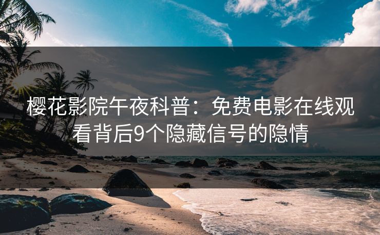 樱花影院午夜科普：免费电影在线观看背后9个隐藏信号的隐情