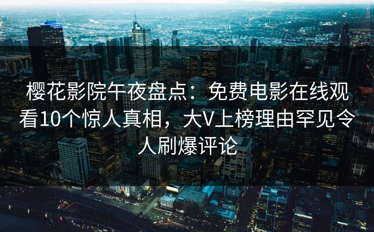 樱花影院午夜盘点：免费电影在线观看10个惊人真相，大V上榜理由罕见令人刷爆评论