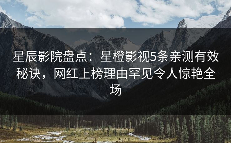 星辰影院盘点：星橙影视5条亲测有效秘诀，网红上榜理由罕见令人惊艳全场