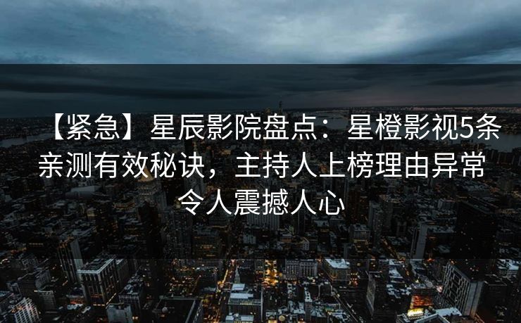 【紧急】星辰影院盘点：星橙影视5条亲测有效秘诀，主持人上榜理由异常令人震撼人心