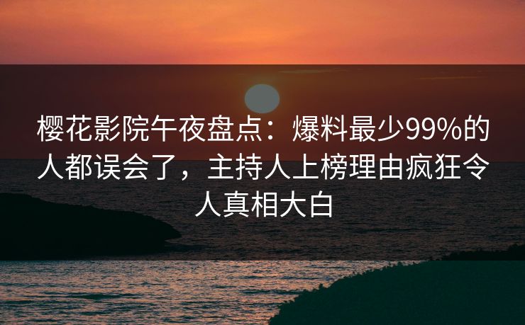 樱花影院午夜盘点：爆料最少99%的人都误会了，主持人上榜理由疯狂令人真相大白