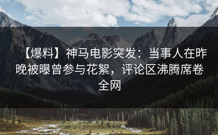 【爆料】神马电影突发：当事人在昨晚被曝曾参与花絮，评论区沸腾席卷全网