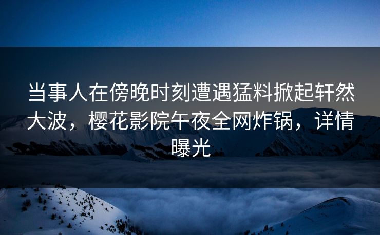当事人在傍晚时刻遭遇猛料掀起轩然大波，樱花影院午夜全网炸锅，详情曝光