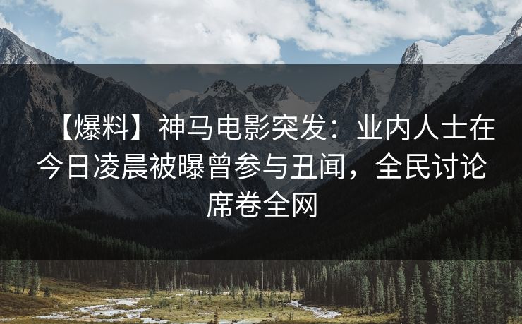 【爆料】神马电影突发：业内人士在今日凌晨被曝曾参与丑闻，全民讨论席卷全网
