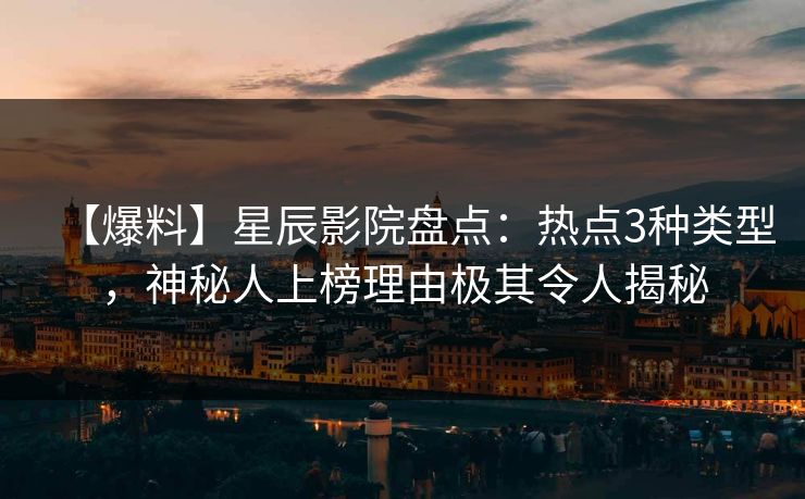 【爆料】星辰影院盘点：热点3种类型，神秘人上榜理由极其令人揭秘