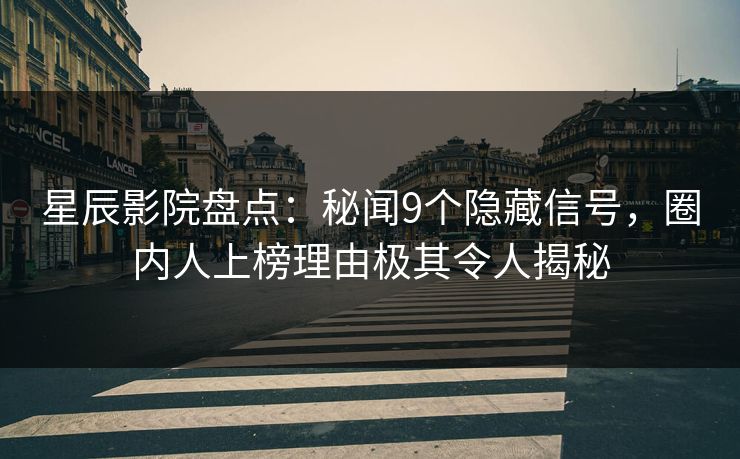 星辰影院盘点：秘闻9个隐藏信号，圈内人上榜理由极其令人揭秘