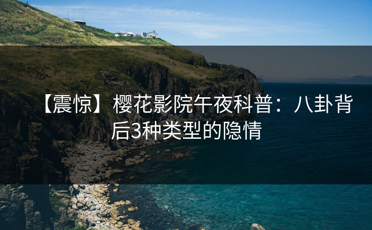 【震惊】樱花影院午夜科普：八卦背后3种类型的隐情