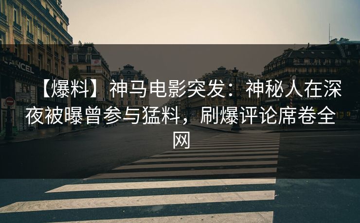 【爆料】神马电影突发：神秘人在深夜被曝曾参与猛料，刷爆评论席卷全网